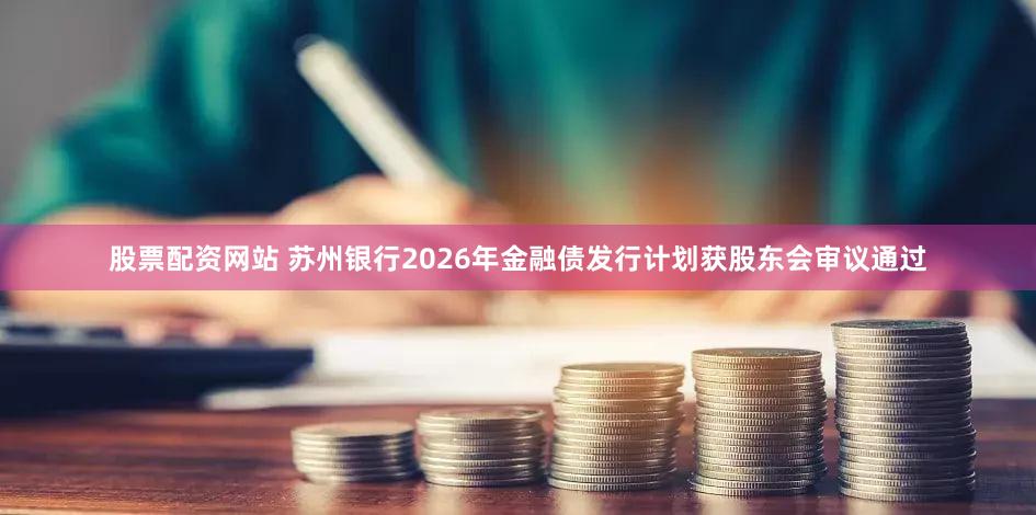 股票配资网站 苏州银行2026年金融债发行计划获股东会审议通过