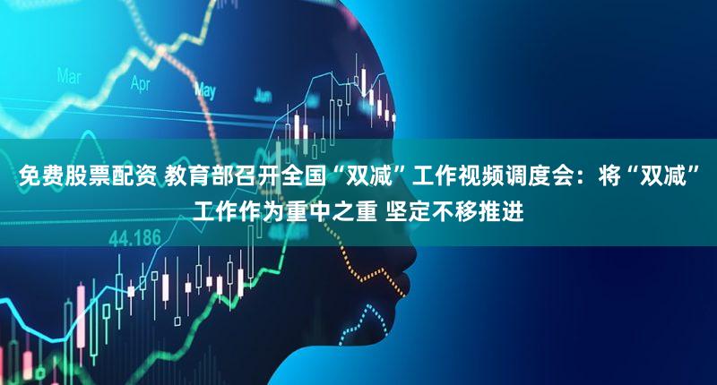 免费股票配资 教育部召开全国“双减”工作视频调度会：将“双减”工作作为重中之重 坚定不移推进
