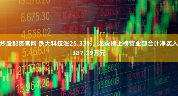 炒股配资官网 铁大科技涨25.33%，龙虎榜上榜营业部合计净买入387.29万元