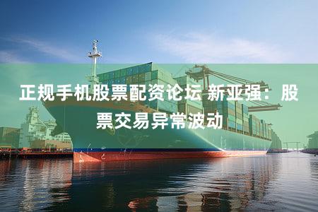 正规手机股票配资论坛 新亚强：股票交易异常波动