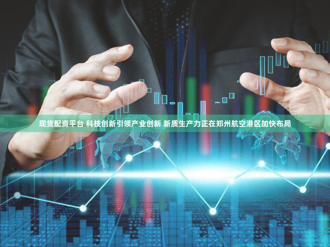 现货配资平台 科技创新引领产业创新 新质生产力正在郑州航空港区加快布局