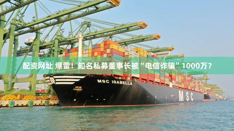 配资网址 爆雷！知名私募董事长被“电信诈骗”1000万？