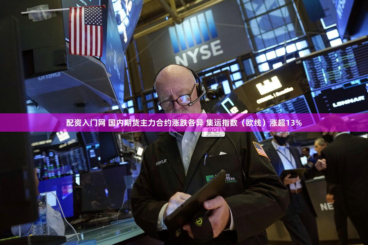 配资入门网 国内期货主力合约涨跌各异 集运指数（欧线）涨超13%