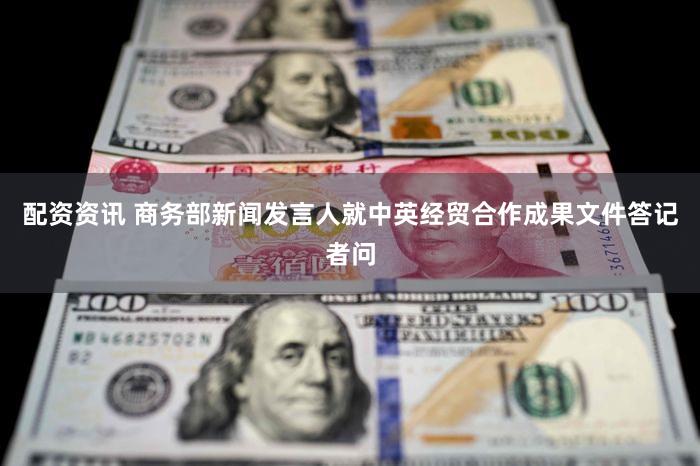 配资资讯 商务部新闻发言人就中英经贸合作成果文件答记者问