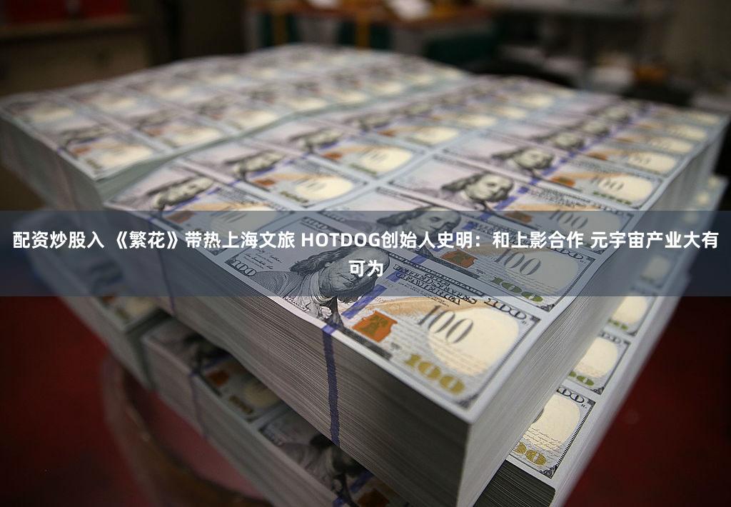 配资炒股入 《繁花》带热上海文旅 HOTDOG创始人史明：和上影合作 元宇宙产业大有可为
