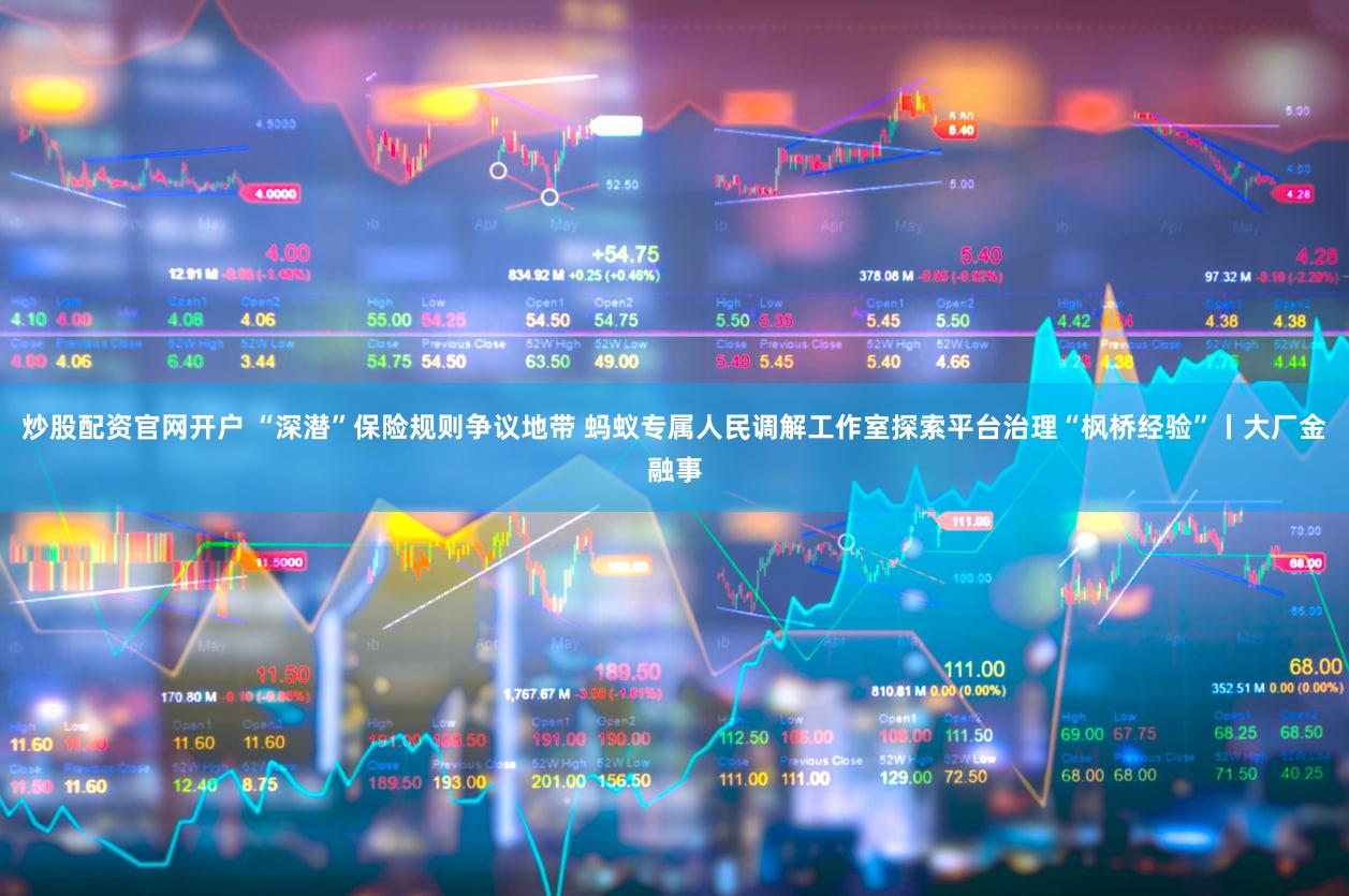 炒股配资官网开户 “深潜”保险规则争议地带 蚂蚁专属人民调解工作室探索平台治理“枫桥经验”丨大厂金融事
