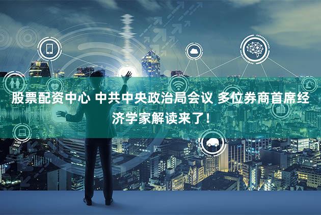 股票配资中心 中共中央政治局会议 多位券商首席经济学家解读来了!