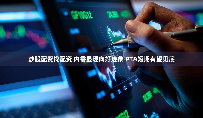炒股配资找配资 内需显现向好迹象 PTA短期有望见底