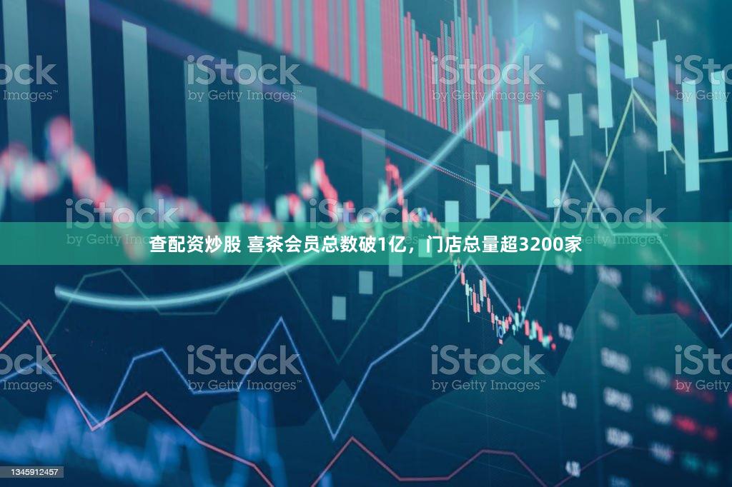 查配资炒股 喜茶会员总数破1亿，门店总量超3200家