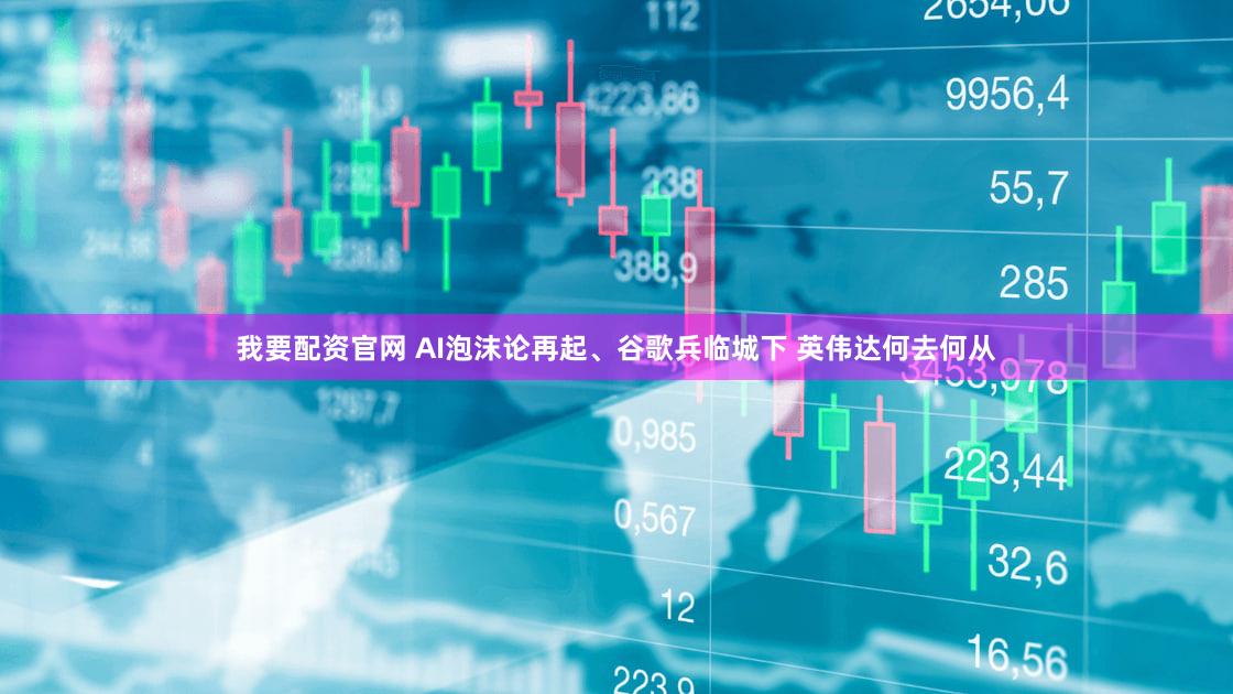 我要配资官网 AI泡沫论再起、谷歌兵临城下 英伟达何去何从