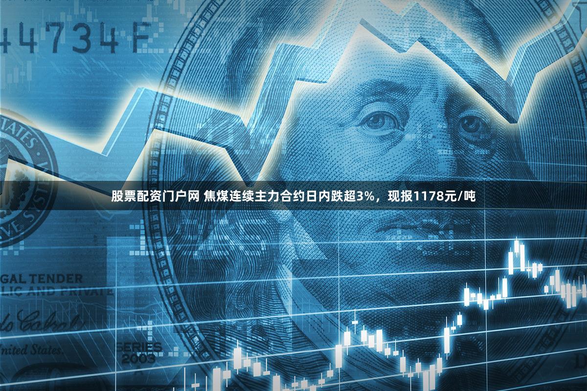 股票配资门户网 焦煤连续主力合约日内跌超3%，现报1178元/吨