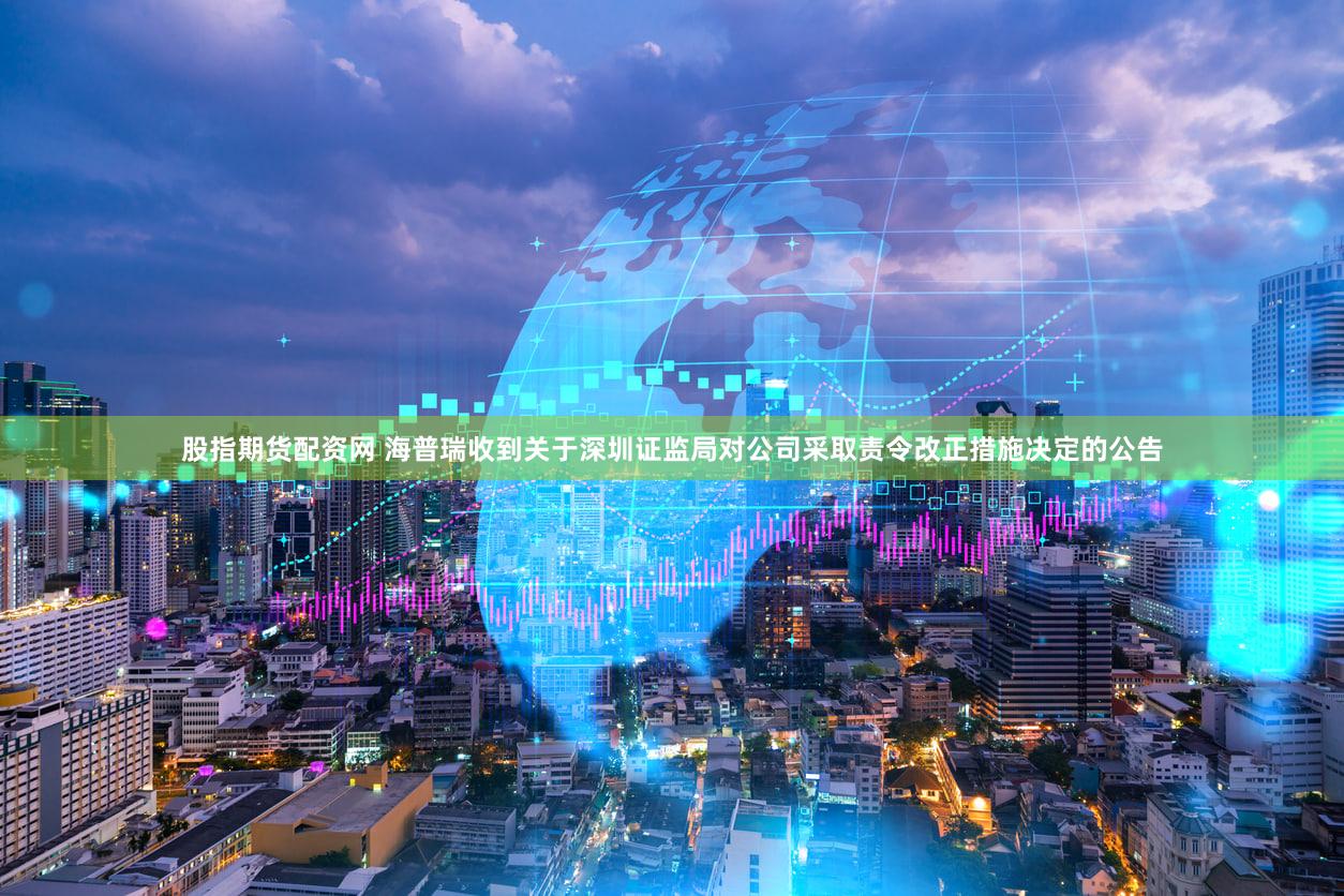 股指期货配资网 海普瑞收到关于深圳证监局对公司采取责令改正措施决定的公告