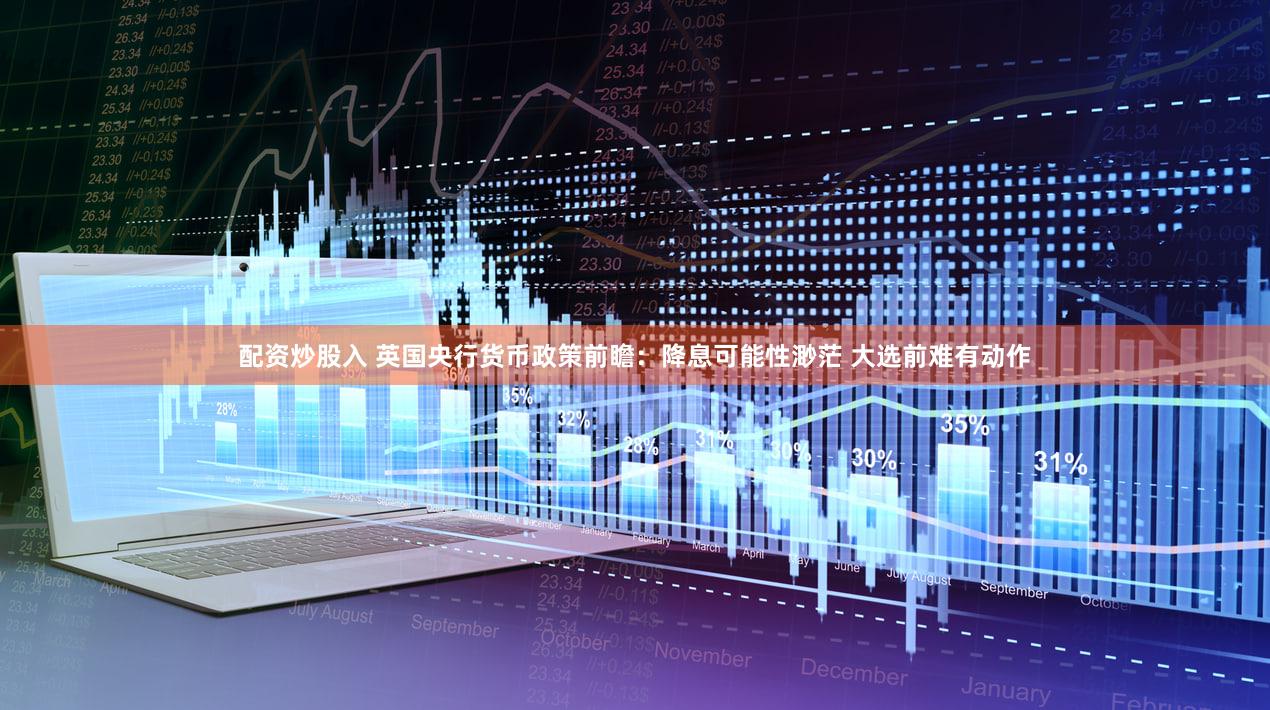 配资炒股入 英国央行货币政策前瞻：降息可能性渺茫 大选前难有动作