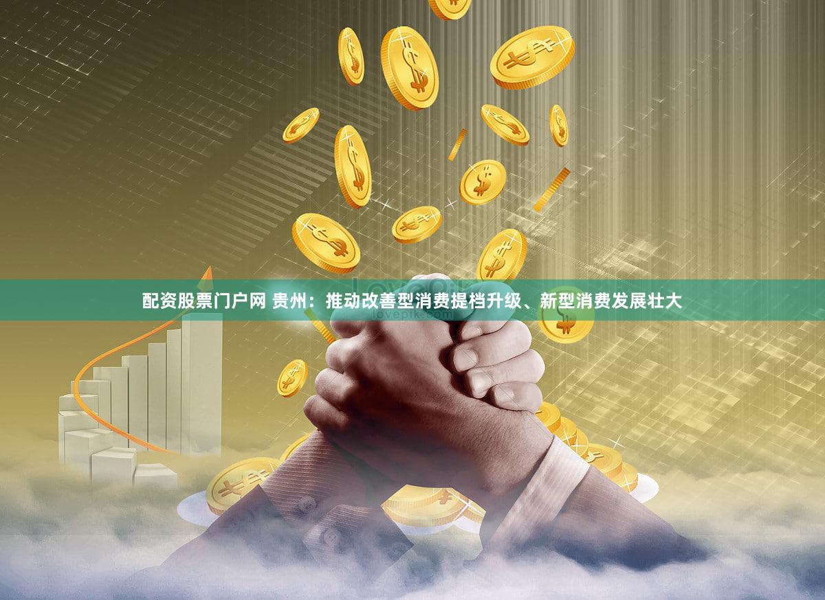 配资股票门户网 贵州:推动改善型消费提档升级、新型消费发展壮大