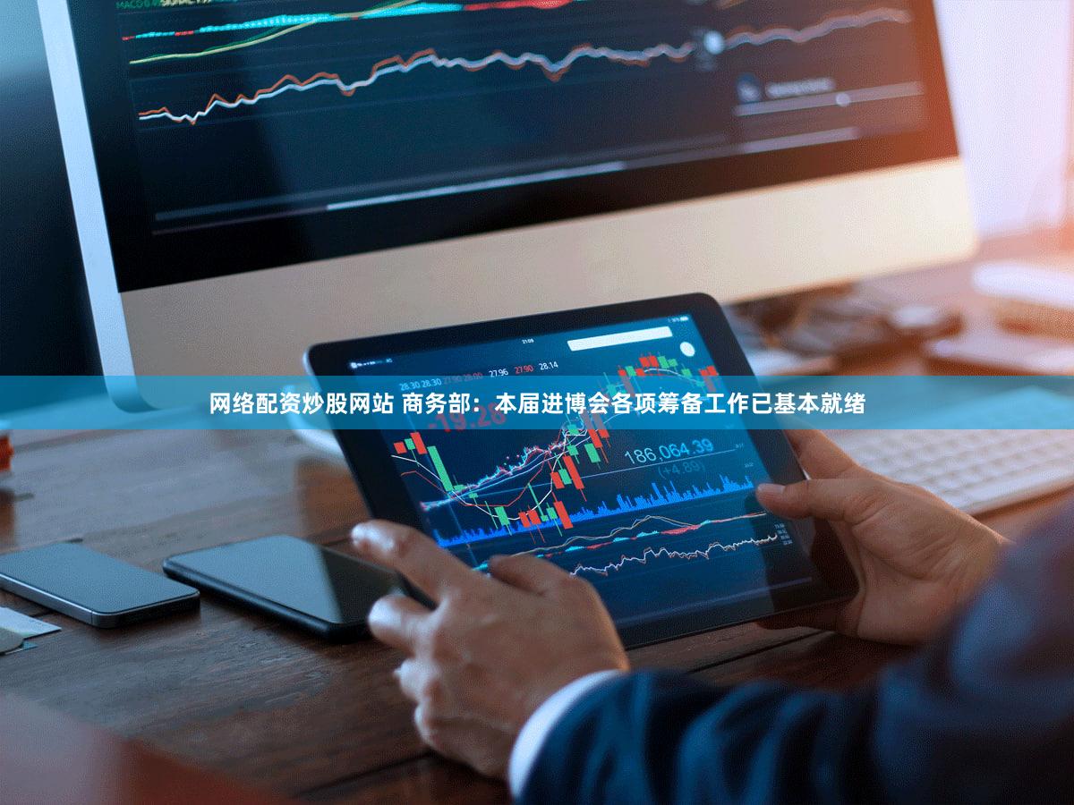 网络配资炒股网站 商务部：本届进博会各项筹备工作已基本就绪