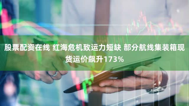 股票配资在线 红海危机致运力短缺 部分航线集装箱现货运价飙升173%