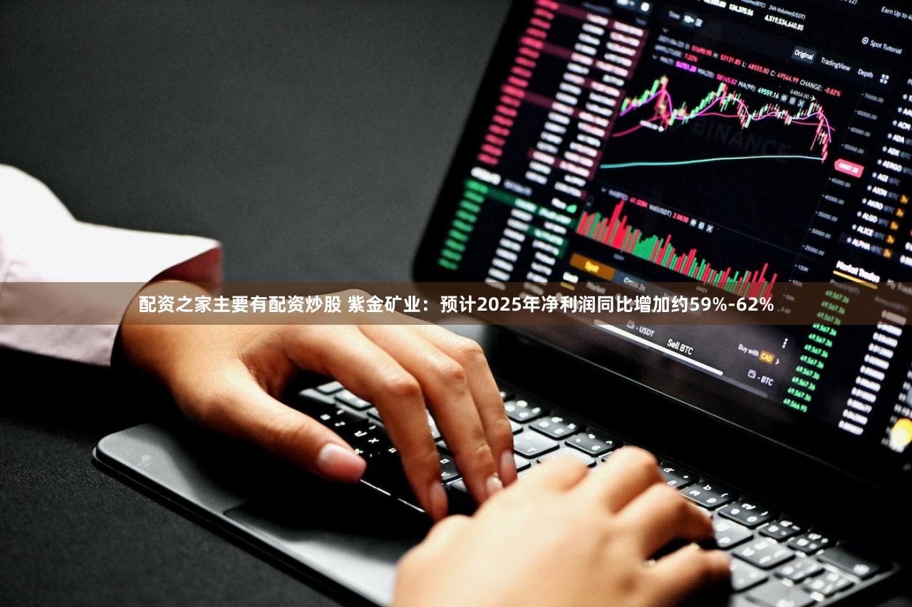 配资之家主要有配资炒股 紫金矿业：预计2025年净利润同比增加约59%-62%