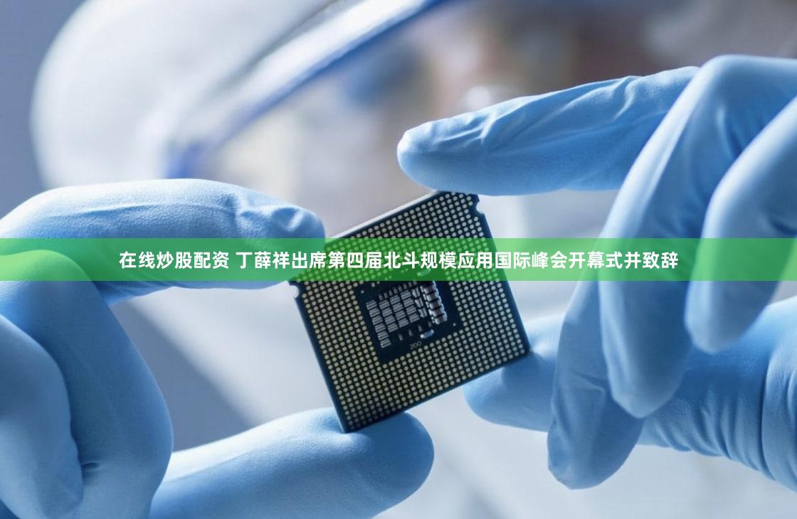 在线炒股配资 丁薛祥出席第四届北斗规模应用国际峰会开幕式并致辞