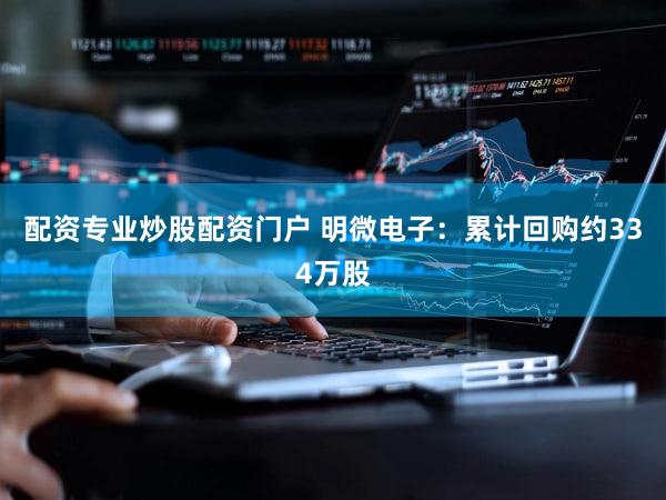 配资专业炒股配资门户 明微电子：累计回购约334万股