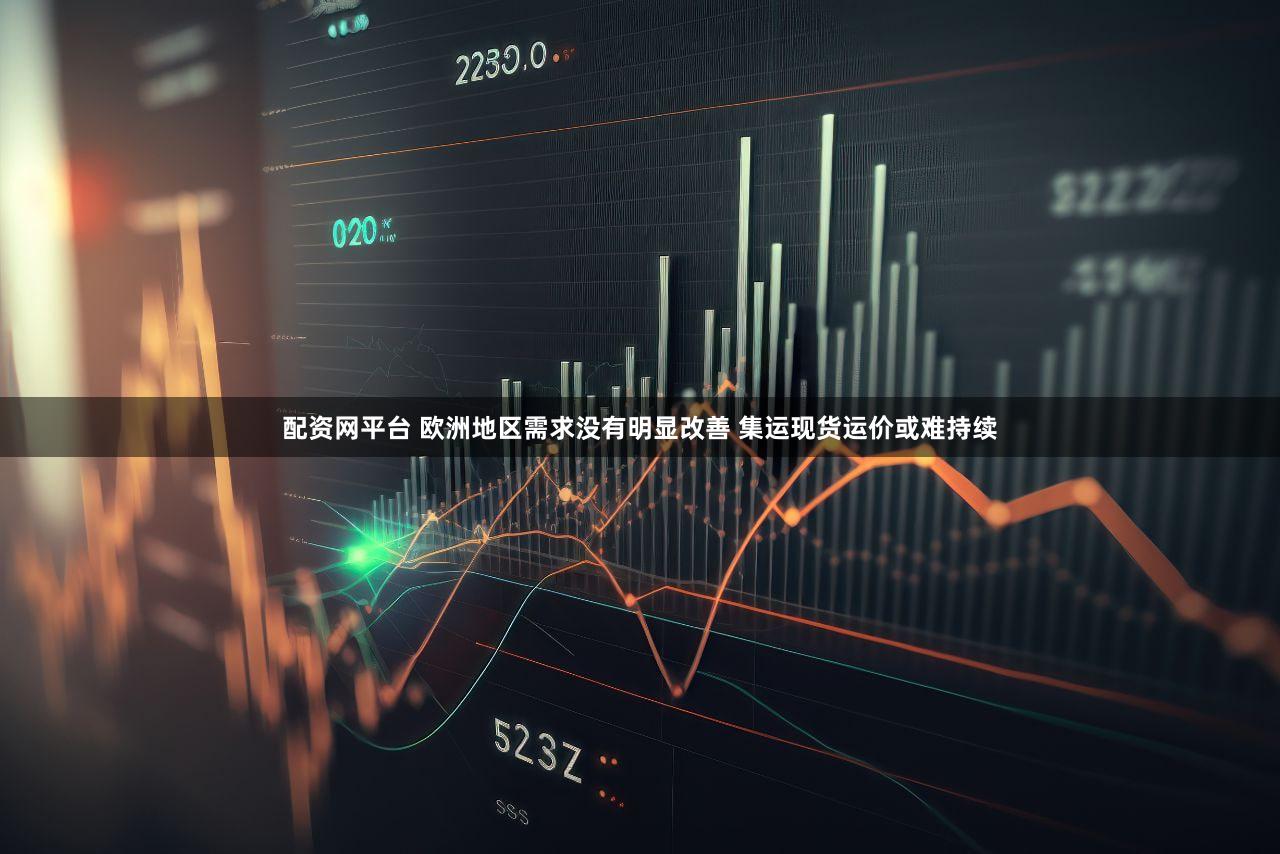 配资网平台 欧洲地区需求没有明显改善 集运现货运价或难持续