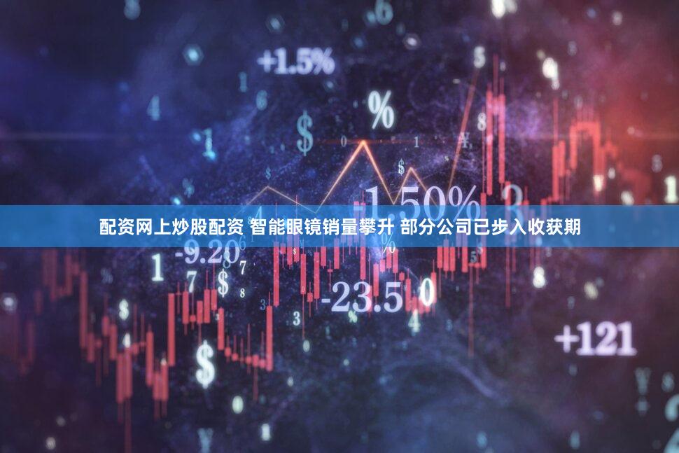 配资网上炒股配资 智能眼镜销量攀升 部分公司已步入收获期