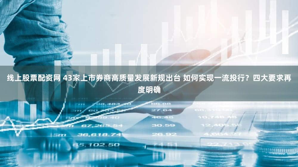 线上股票配资网 43家上市券商高质量发展新规出台 如何实现一流投行?四大要求再度明确