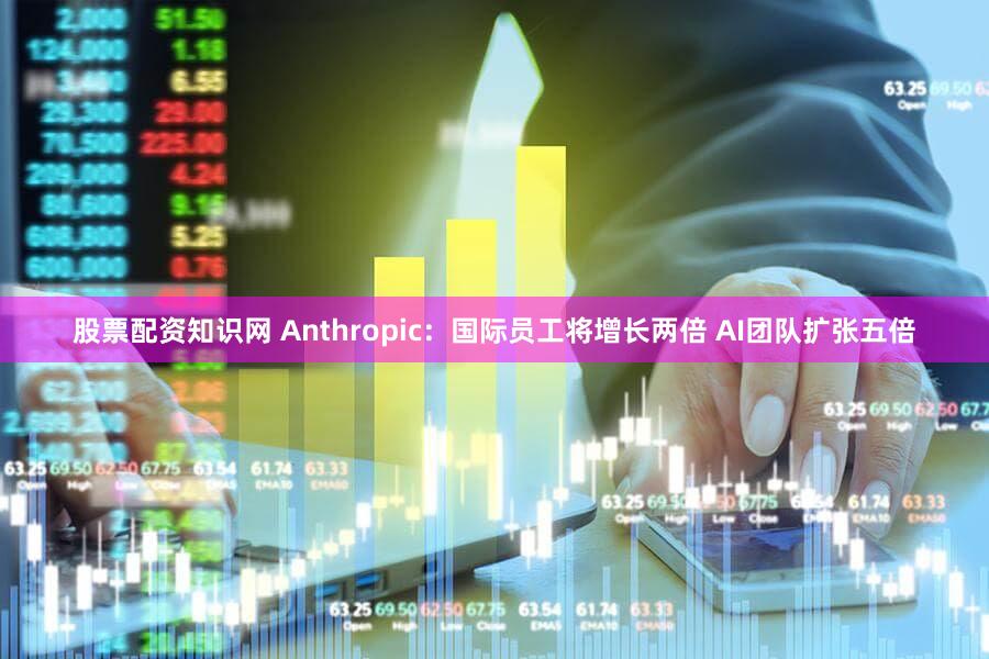 股票配资知识网 Anthropic：国际员工将增长两倍 AI团队扩张五倍