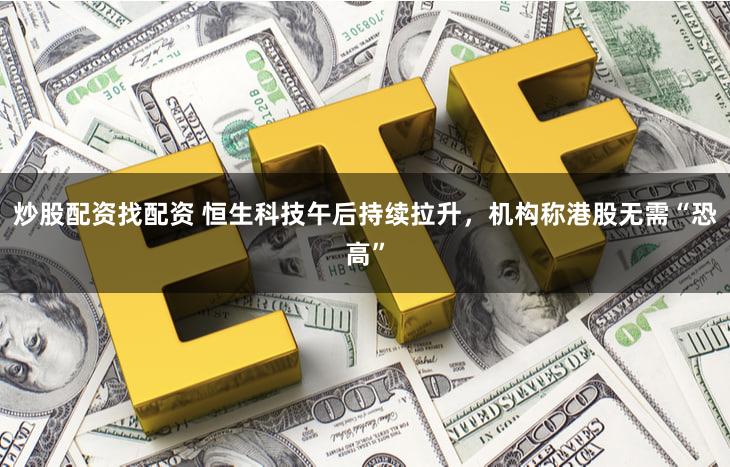炒股配资找配资 恒生科技午后持续拉升，机构称港股无需“恐高”