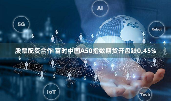 股票配资合作 富时中国A50指数期货开盘跌0.45%