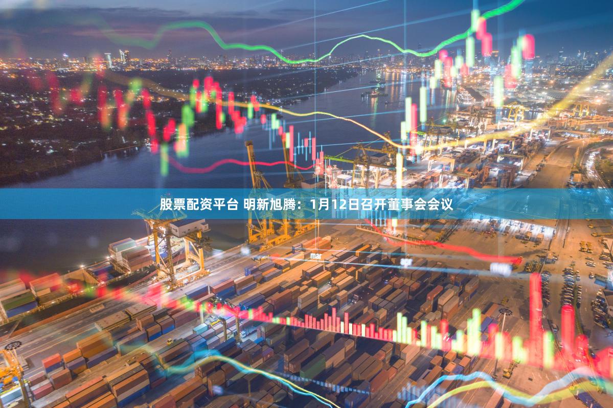 股票配资平台 明新旭腾：1月12日召开董事会会议