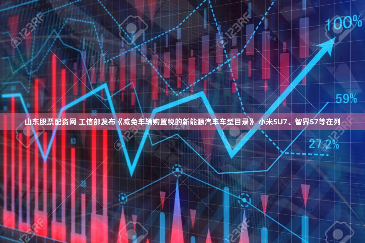 山东股票配资网 工信部发布《减免车辆购置税的新能源汽车车型目录》 小米SU7、智界S7等在列