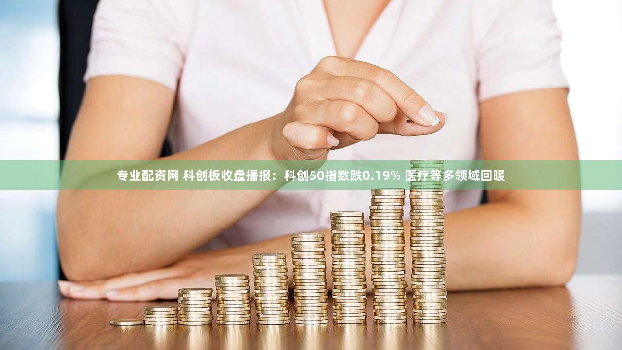 专业配资网 科创板收盘播报：科创50指数跌0.19% 医疗等多领域回暖