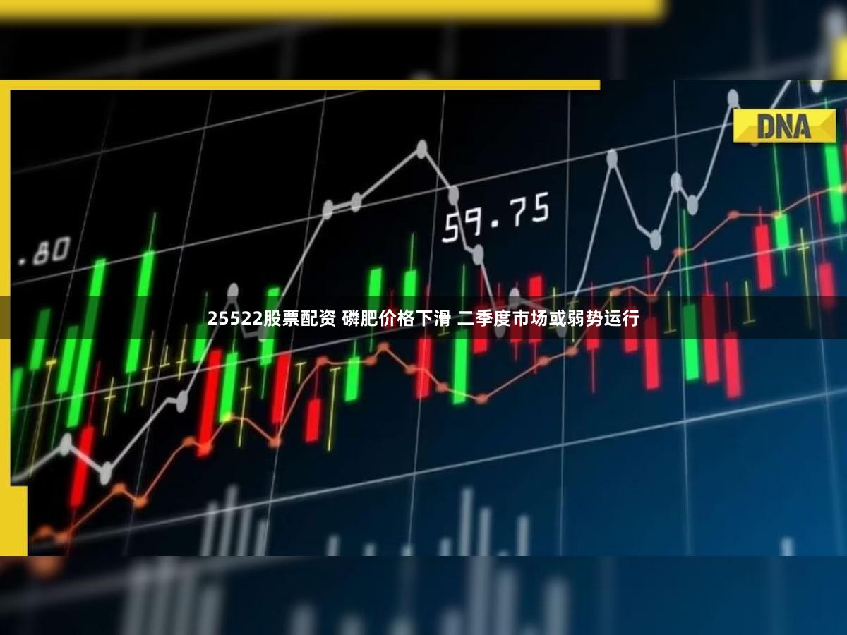 25522股票配资 磷肥价格下滑 二季度市场或弱势运行