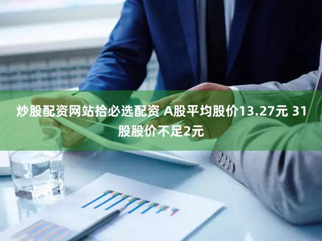 炒股配资网站拾必选配资 A股平均股价13.27元 31股股价不足2元
