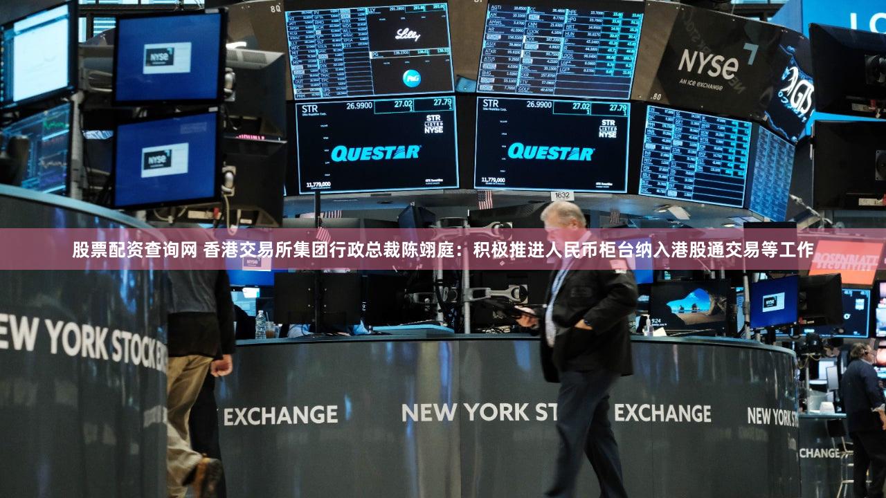 股票配资查询网 香港交易所集团行政总裁陈翊庭：积极推进人民币柜台纳入港股通交易等工作