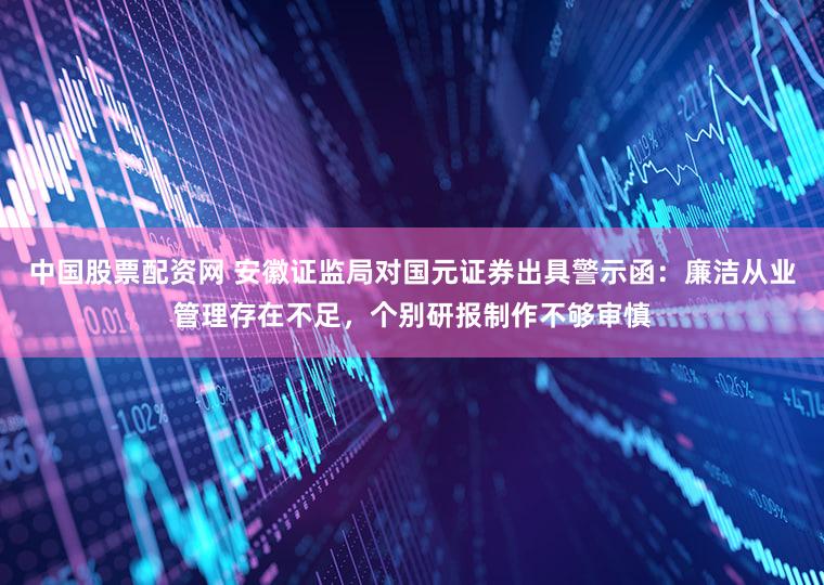 中国股票配资网 安徽证监局对国元证券出具警示函：廉洁从业管理存在不足，个别研报制作不够审慎