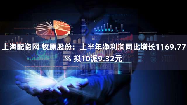 上海配资网 牧原股份：上半年净利润同比增长1169.77% 拟10派9.32元
