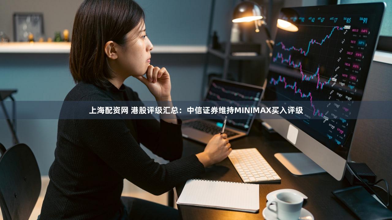 上海配资网 港股评级汇总：中信证券维持MINIMAX买入评级