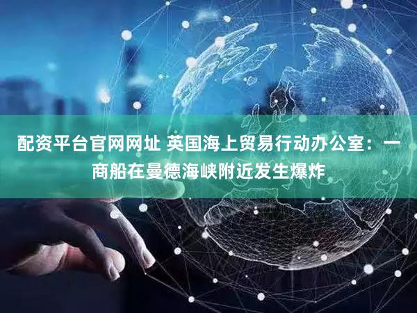 配资平台官网网址 英国海上贸易行动办公室：一商船在曼德海峡附近发生爆炸