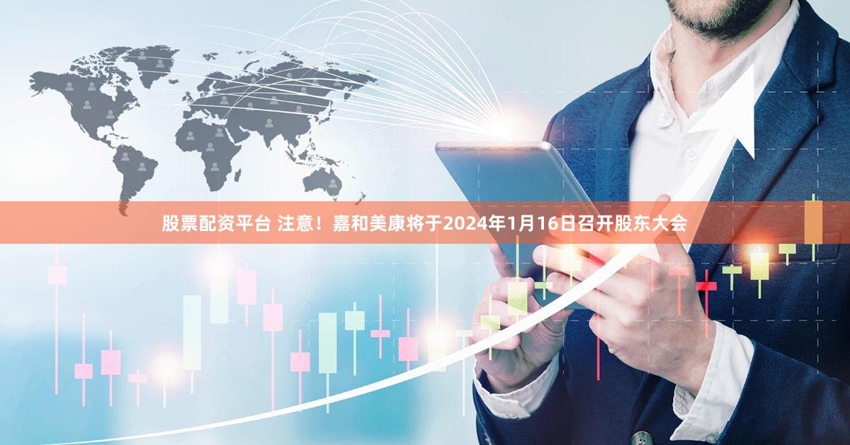 股票配资平台 注意！嘉和美康将于2024年1月16日召开股东大会