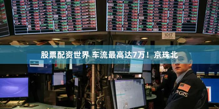 股票配资世界 车流最高达7万！京珠北