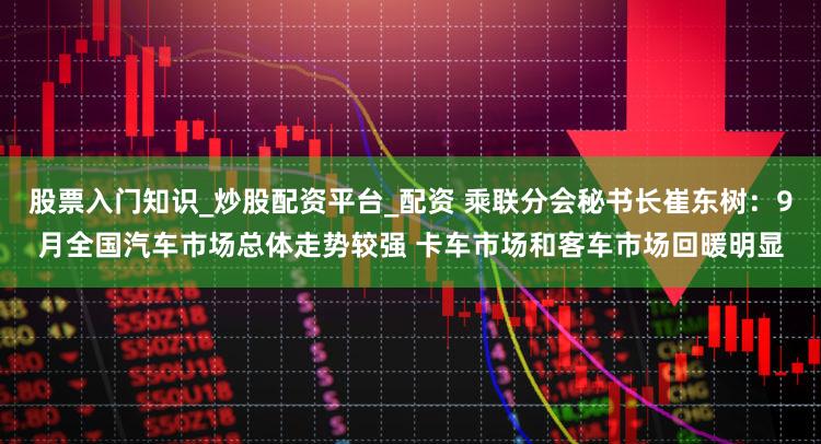 股票入门知识_炒股配资平台_配资 乘联分会秘书长崔东树：9月全国汽车市场总体走势较强 卡车市场和客车市场回暖明显