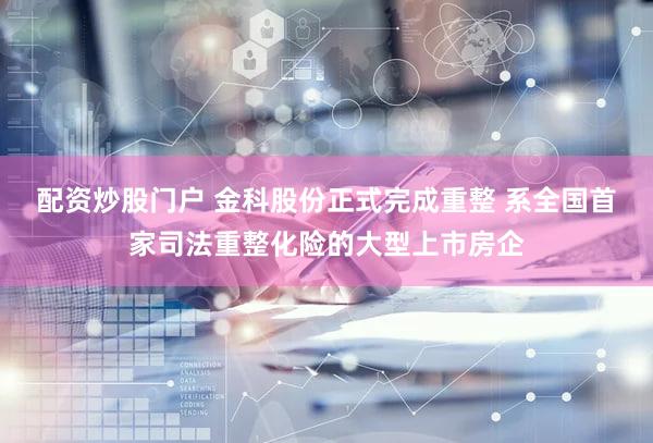 配资炒股门户 金科股份正式完成重整 系全国首家司法重整化险的大型上市房企