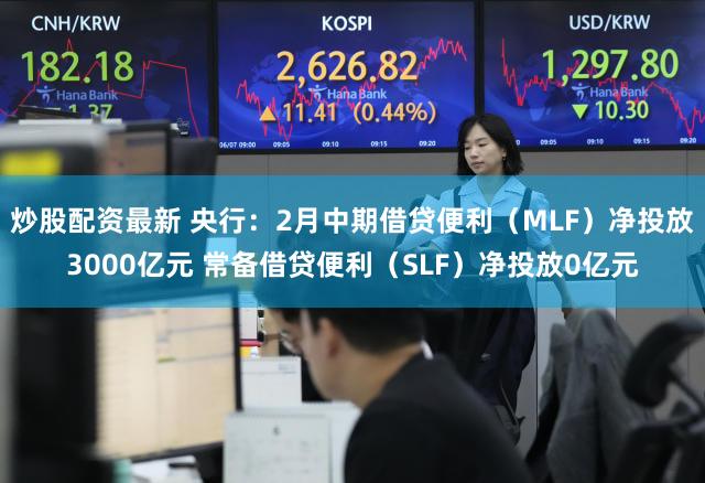 炒股配资最新 央行：2月中期借贷便利（MLF）净投放3000亿元 常备借贷便利（SLF）净投放0亿元