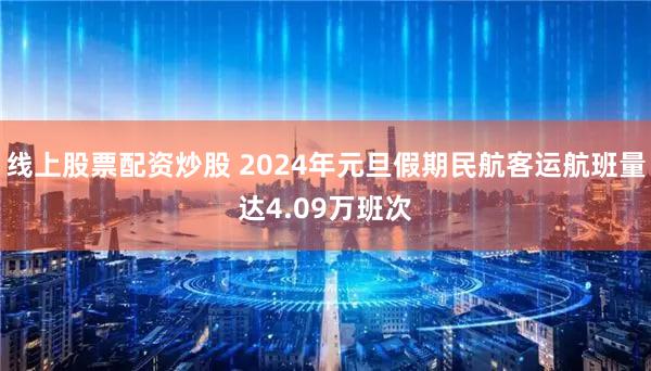 线上股票配资炒股 2024年元旦假期民航客运航班量达4.09万班次