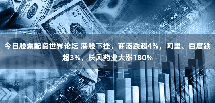 今日股票配资世界论坛 港股下挫，商汤跌超4%，阿里、百度跌超3%，长风药业大涨180%