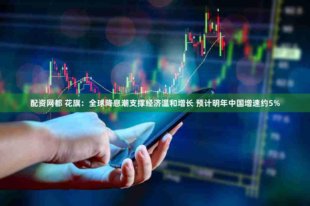 配资网都 花旗：全球降息潮支撑经济温和增长 预计明年中国增速约5%