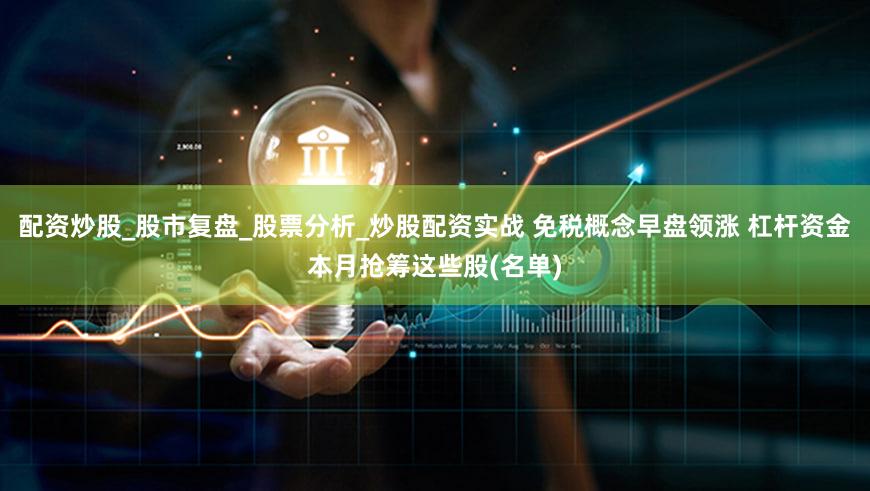 配资炒股_股市复盘_股票分析_炒股配资实战 免税概念早盘领涨 杠杆资金本月抢筹这些股(名单)