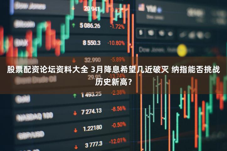 股票配资论坛资料大全 3月降息希望几近破灭 纳指能否挑战历史新高？