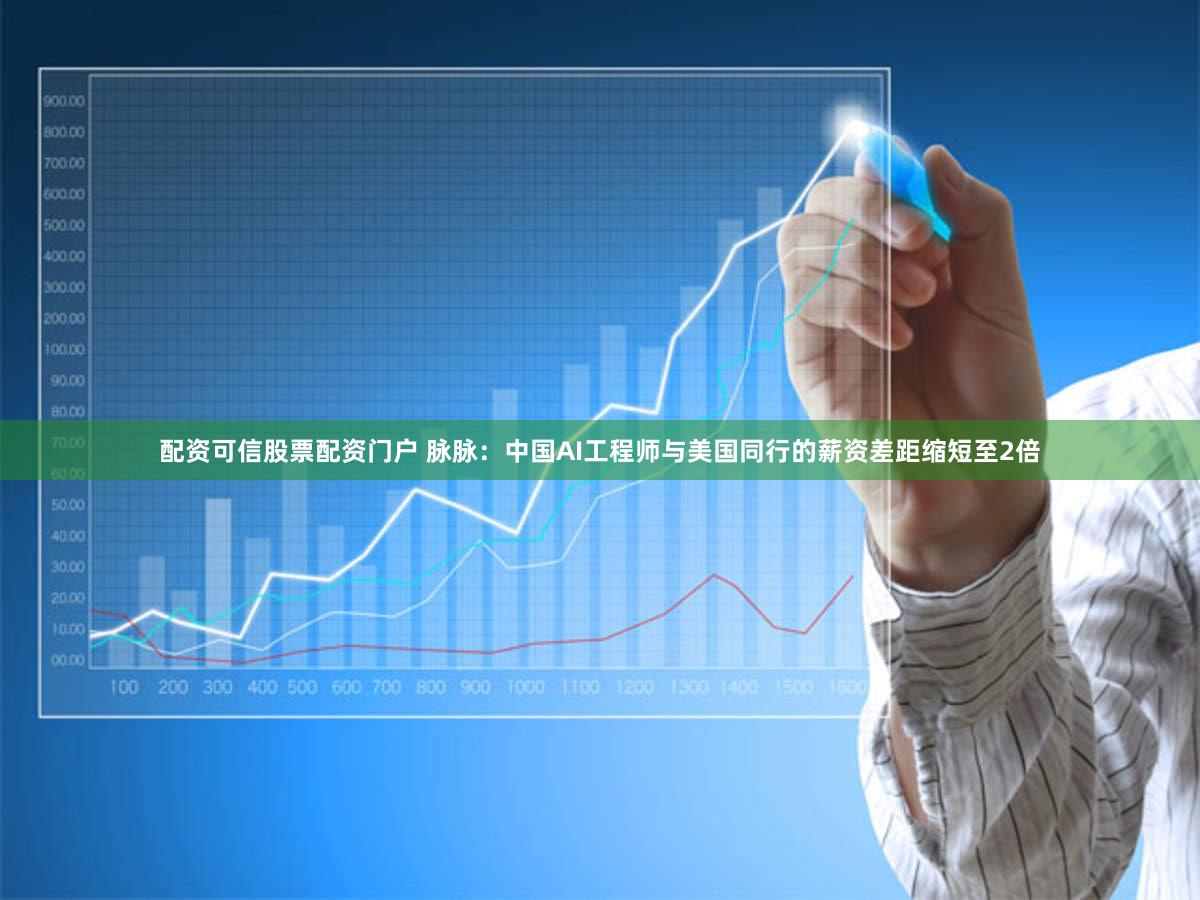 配资可信股票配资门户 脉脉：中国AI工程师与美国同行的薪资差距缩短至2倍